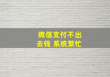 微信支付不出去钱 系统繁忙